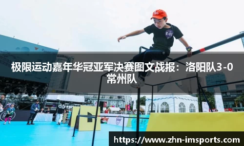 极限运动嘉年华冠亚军决赛图文战报：洛阳队3-0常州队