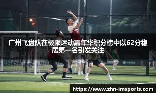 广州飞盘队在极限运动嘉年华积分榜中以62分稳居第一名引发关注